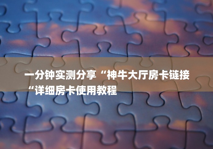一分钟实测分享“神牛大厅房卡链接
“详细房卡使用教程