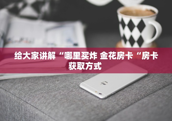 给大家讲解“哪里买炸 金花房卡“房卡获取方式 