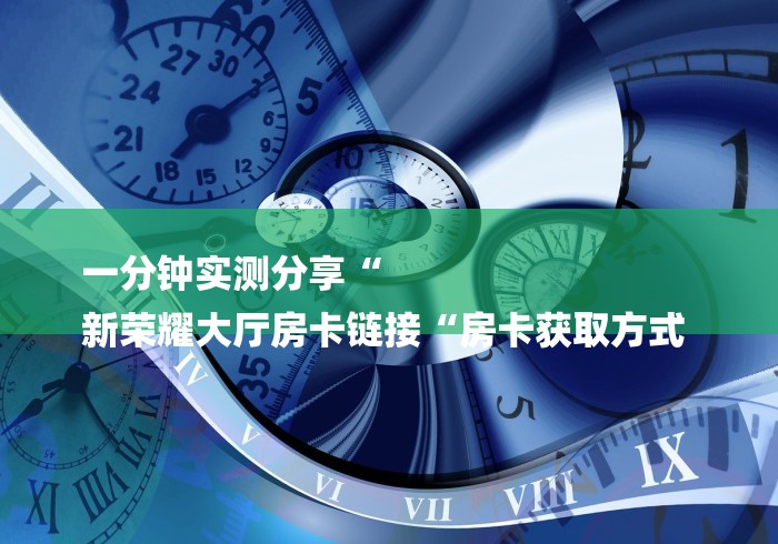 一分钟实测分享“
新荣耀大厅房卡链接“房卡获取方式 