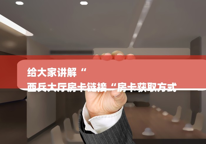 给大家讲解“
西兵大厅房卡链接“房卡获取方式 