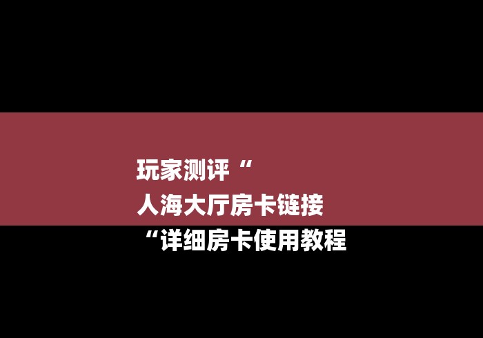 玩家测评“
人海大厅房卡链接
“详细房卡使用教程