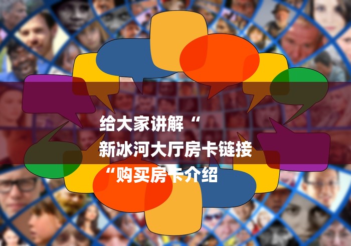 给大家讲解“
新冰河大厅房卡链接
“购买房卡介绍