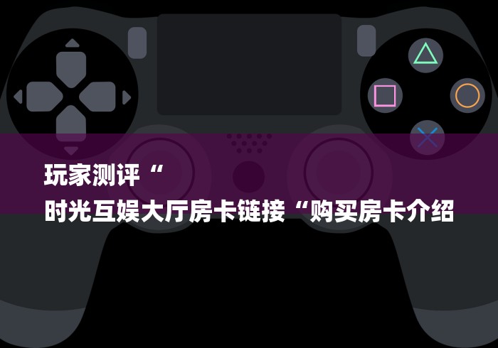 玩家测评“人皇大厅房卡链接
“房卡怎么买教程