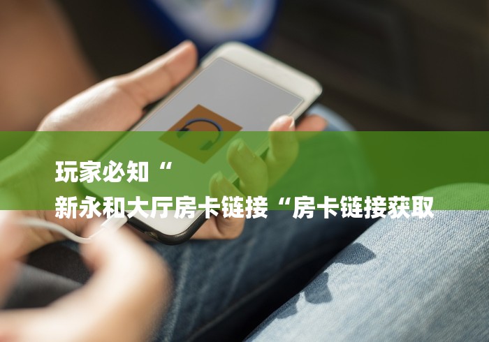 玩家必知“
新永和大厅房卡链接“房卡链接获取