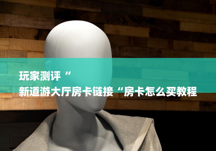 玩家测评“
新道游大厅房卡链接“房卡怎么买教程