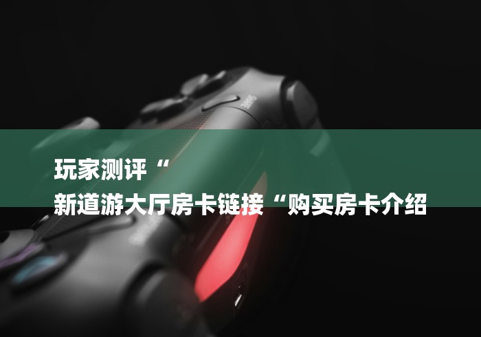 玩家测评“
新道游大厅房卡链接“购买房卡介绍