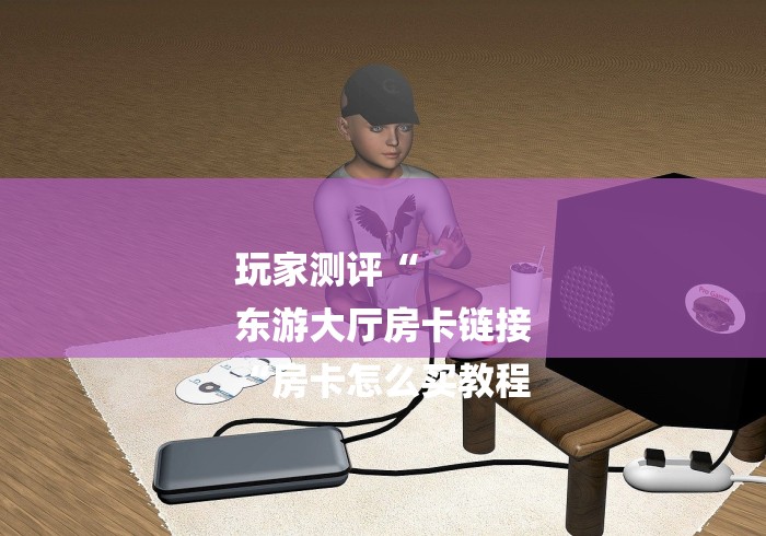 玩家测评“
东游大厅房卡链接
“房卡怎么买教程