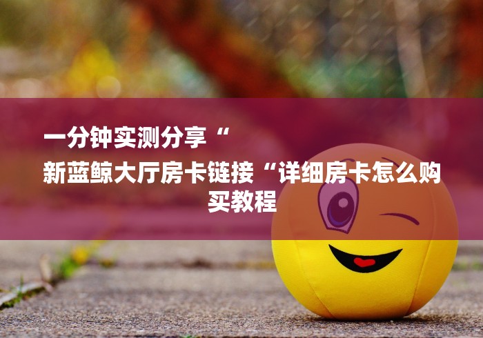 一分钟实测分享“
新蓝鲸大厅房卡链接“详细房卡怎么购买教程