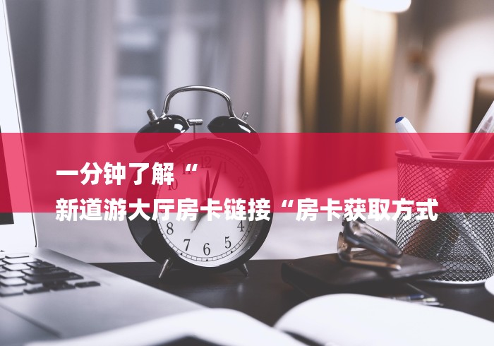 一分钟了解“
新道游大厅房卡链接“房卡获取方式