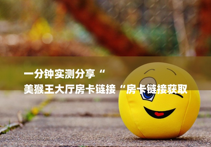一分钟实测分享“
美猴王大厅房卡链接“房卡链接获取