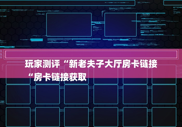 玩家测评“新老夫子大厅房卡链接
“房卡链接获取