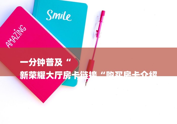 一分钟普及“
新荣耀大厅房卡链接“购买房卡介绍