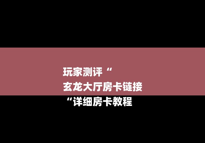 玩家测评“
玄龙大厅房卡链接
“详细房卡教程