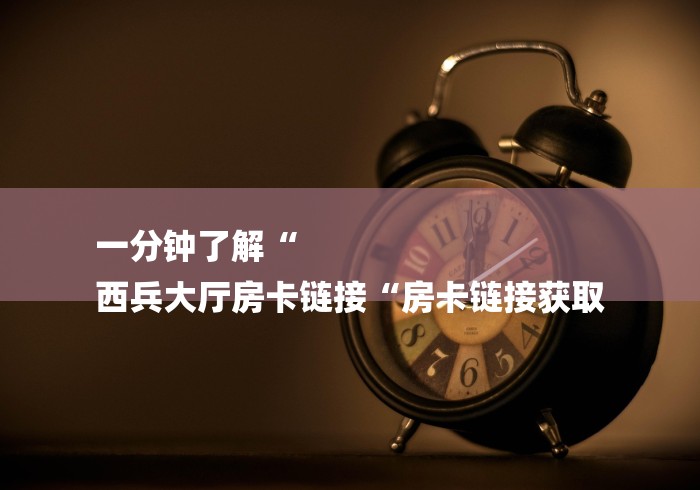 一分钟了解“
西兵大厅房卡链接“房卡链接获取