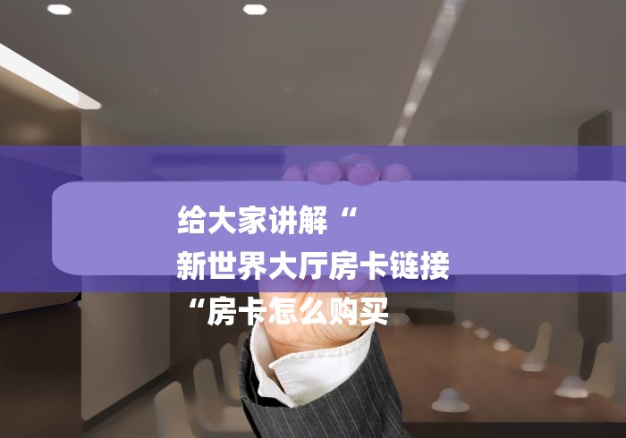 给大家讲解“
新世界大厅房卡链接
“房卡怎么购买