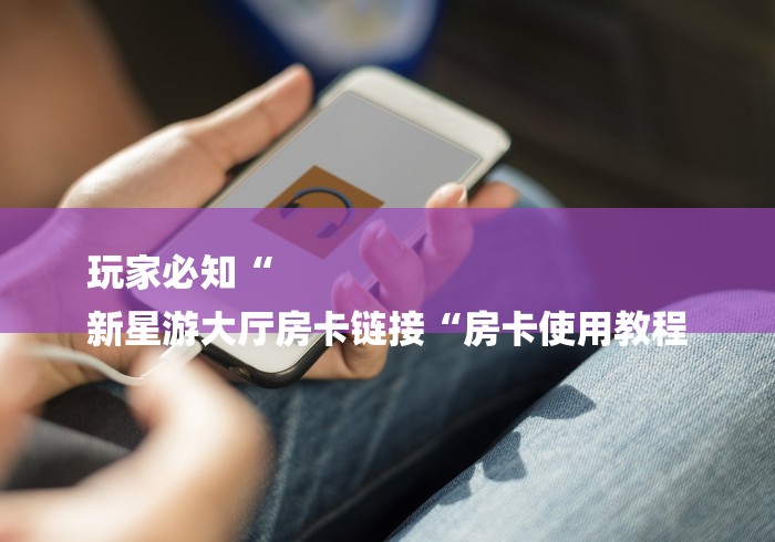 玩家必知“
新星游大厅房卡链接“房卡使用教程