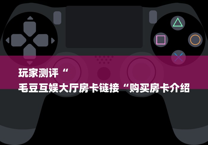 玩家测评“
毛豆互娱大厅房卡链接“购买房卡介绍