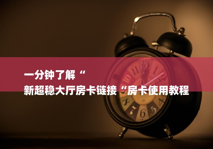 一分钟了解“
新超稳大厅房卡链接“房卡使用教程