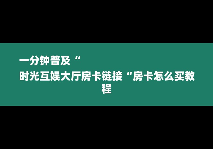 一分钟普及“
时光互娱大厅房卡链接“房卡怎么买教程