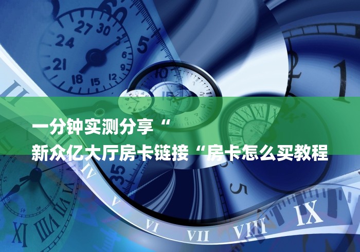 一分钟实测分享“
新众亿大厅房卡链接“房卡怎么买教程