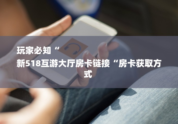 玩家必知“
新518互游大厅房卡链接“房卡获取方式 