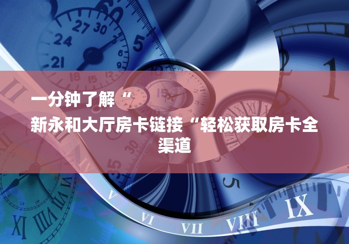 一分钟了解“
新永和大厅房卡链接“轻松获取房卡全渠道