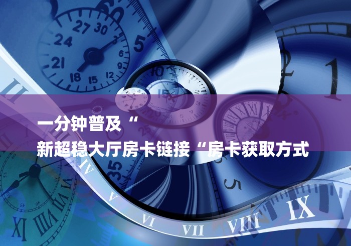 一分钟普及“
新超稳大厅房卡链接“房卡获取方式 