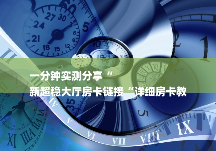 一分钟实测分享“
新超稳大厅房卡链接“详细房卡教