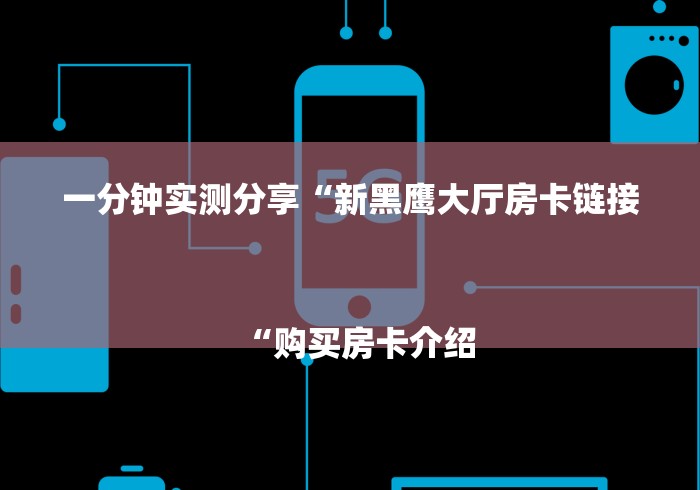 一分钟实测分享“新黑鹰大厅房卡链接
“购买房卡介绍