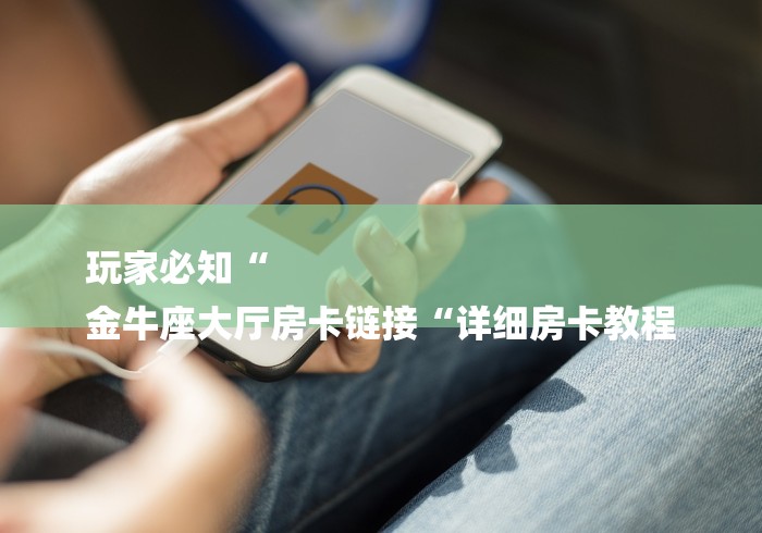玩家必知“
金牛座大厅房卡链接“详细房卡教程