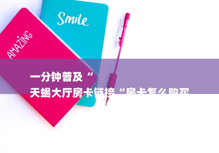 一分钟普及“
天蝎大厅房卡链接“房卡怎么购买