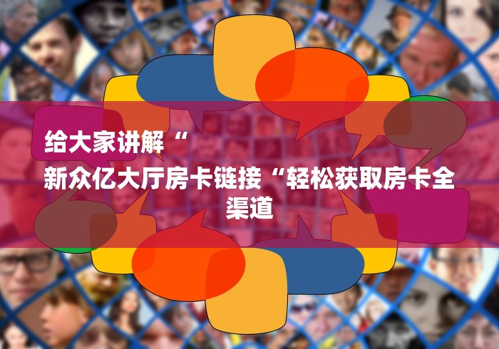 给大家讲解“
新众亿大厅房卡链接“轻松获取房卡全渠道