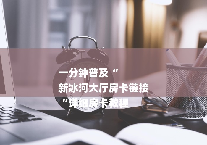 一分钟普及“
新冰河大厅房卡链接
“详细房卡教程