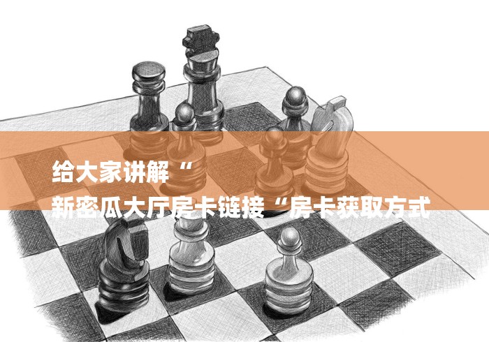 给大家讲解“
新密瓜大厅房卡链接“房卡获取方式 