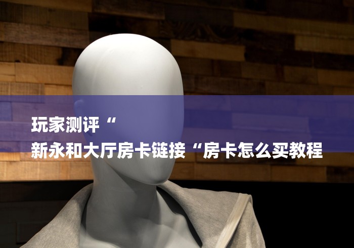 玩家测评“
新永和大厅房卡链接“房卡怎么买教程