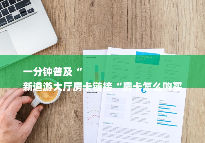 一分钟普及“
新道游大厅房卡链接“房卡怎么购买
