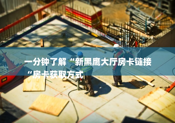 一分钟了解“新黑鹰大厅房卡链接
“房卡获取方式 