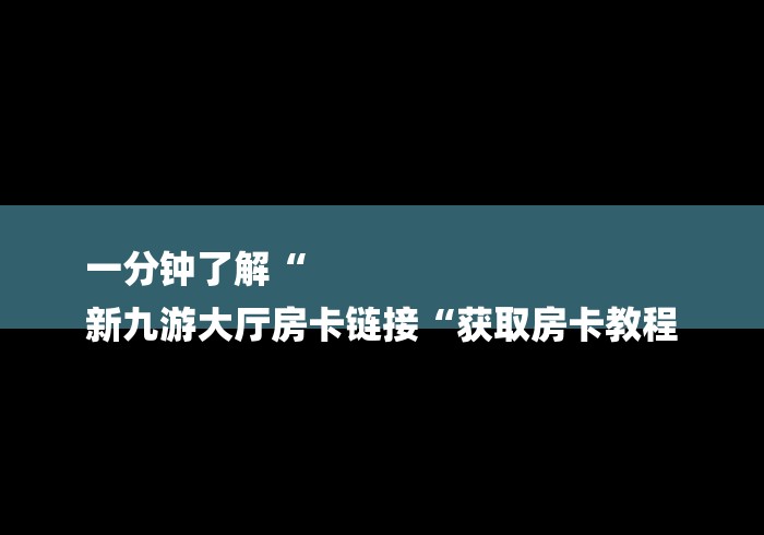 一分钟了解“
新九游大厅房卡链接“获取房卡教程