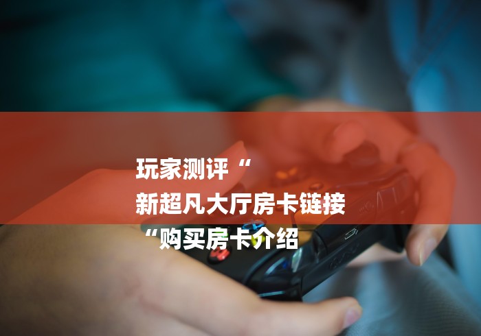 玩家测评“
新超凡大厅房卡链接
“购买房卡介绍