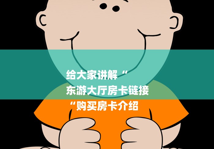 给大家讲解“
东游大厅房卡链接
“购买房卡介绍