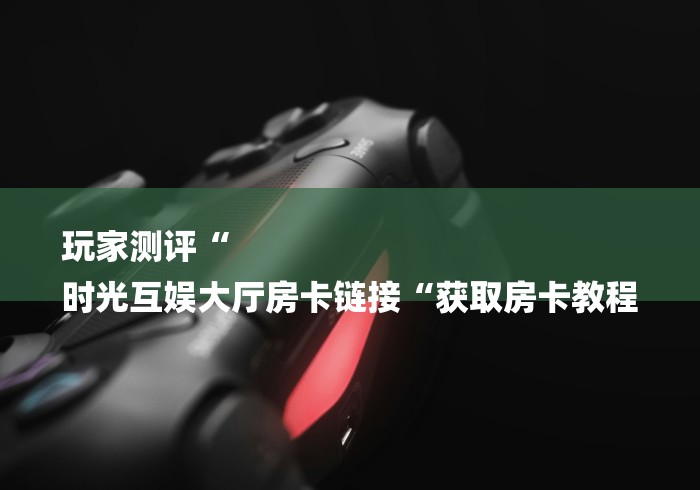 玩家测评“
时光互娱大厅房卡链接“获取房卡教程
