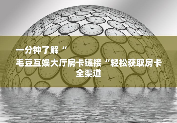 一分钟了解“
毛豆互娱大厅房卡链接“轻松获取房卡全渠道