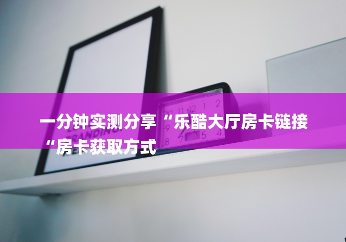 一分钟实测分享“乐酷大厅房卡链接
“房卡获取方式 