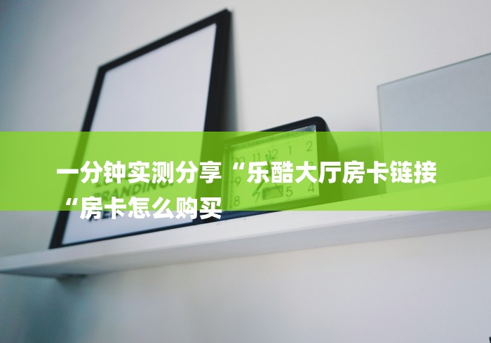一分钟实测分享“乐酷大厅房卡链接
“房卡怎么购买