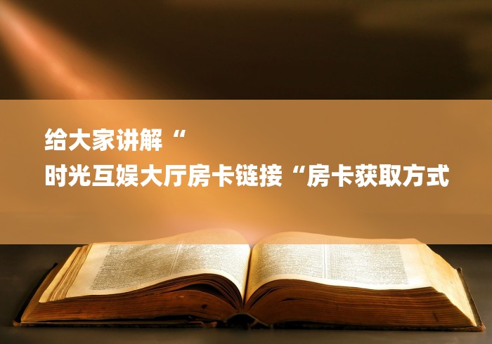 给大家讲解“
时光互娱大厅房卡链接“房卡获取方式 