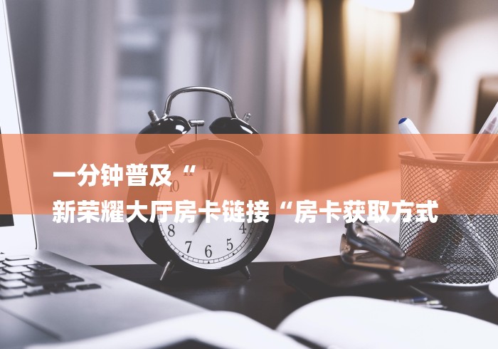 一分钟普及“
新荣耀大厅房卡链接“房卡获取方式 