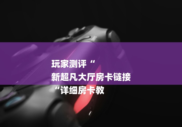 玩家测评“
新超凡大厅房卡链接
“详细房卡教