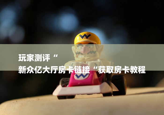 玩家测评“
新众亿大厅房卡链接“获取房卡教程