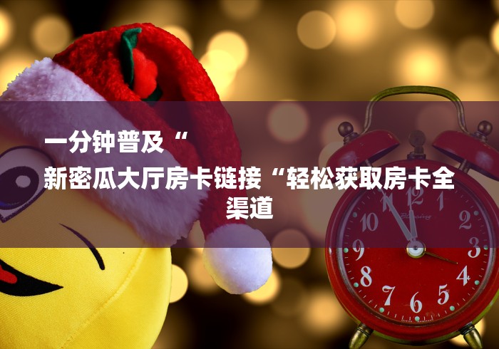 一分钟普及“
新密瓜大厅房卡链接“轻松获取房卡全渠道