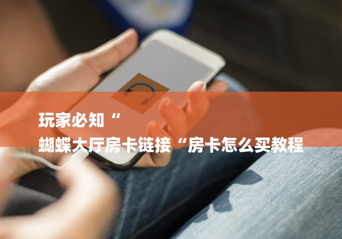 玩家必知“
蝴蝶大厅房卡链接“房卡怎么买教程
